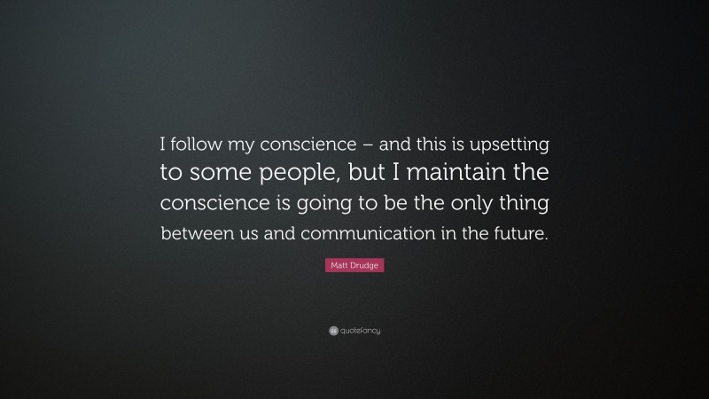 Matt Drudge Quote: “I follow my conscience – and this is upsetting to some people, but I maintain the conscience is going to be the only thing between us and communication in the future.”