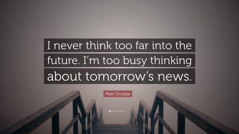 Matt Drudge Quote: “I never think too far into the future. I’m too busy thinking about tomorrow’s news.”
