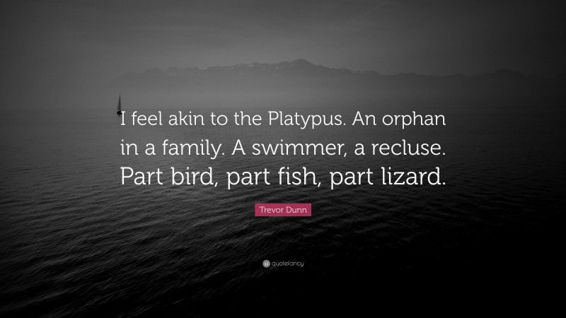 Trevor Dunn Quote: “I feel akin to the Platypus. An orphan in a family. A swimmer, a recluse. Part bird, part fish, part lizard.”