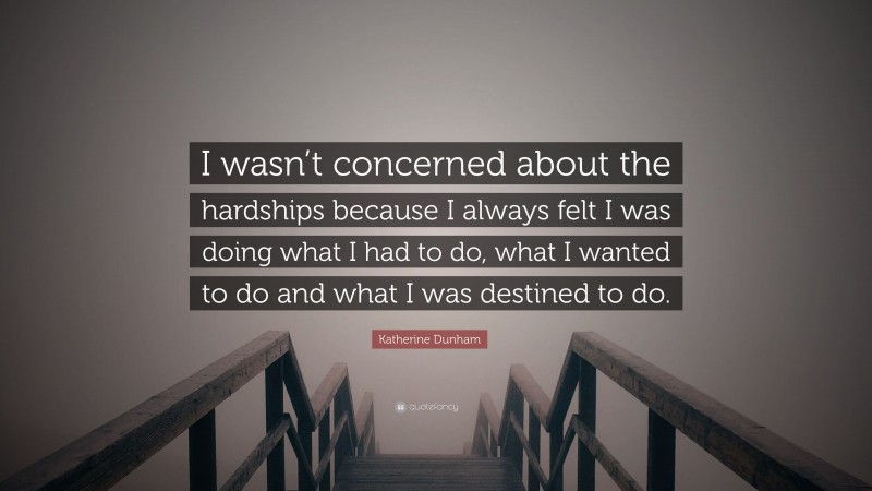 Katherine Dunham Quote: “I wasn’t concerned about the hardships because I always felt I was doing what I had to do, what I wanted to do and what I was destined to do.”