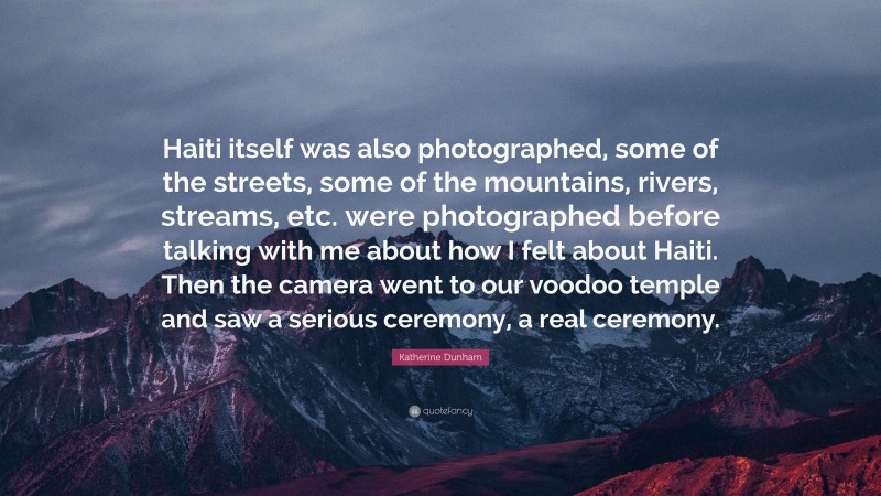 Katherine Dunham Quote: “Haiti itself was also photographed, some of the streets, some of the mountains, rivers, streams, etc. were photographed before talking with me about how I felt about Haiti. Then the camera went to our voodoo temple and saw a serious ceremony, a real ceremony.”