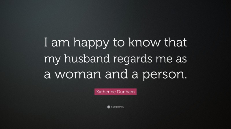 Katherine Dunham Quote: “I am happy to know that my husband regards me as a woman and a person.”
