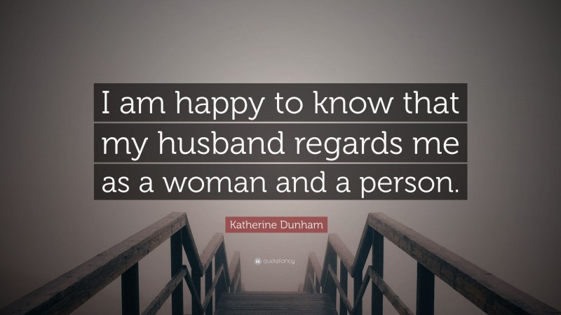 Katherine Dunham Quote: “I am happy to know that my husband regards me as a woman and a person.”