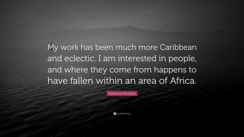 Katherine Dunham Quote: “My work has been much more Caribbean and eclectic. I am interested in people, and where they come from happens to have fallen within an area of Africa.”