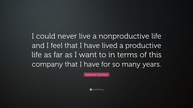 Katherine Dunham Quote: “I could never live a nonproductive life and I feel that I have lived a productive life as far as I want to in terms of this company that I have for so many years.”