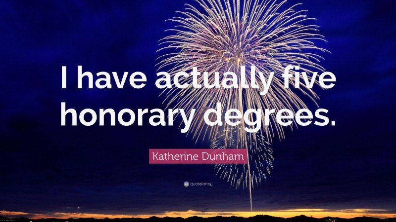Katherine Dunham Quote: “I have actually five honorary degrees.”