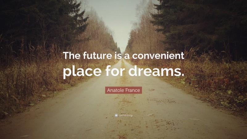 Anatole France Quote: “The future is a convenient place for dreams.”