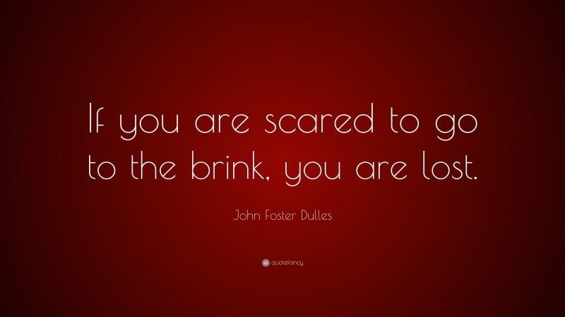 John Foster Dulles Quote: “If you are scared to go to the brink, you are lost.”
