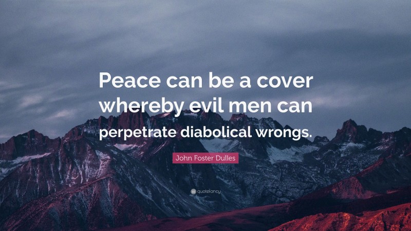 John Foster Dulles Quote: “Peace can be a cover whereby evil men can perpetrate diabolical wrongs.”