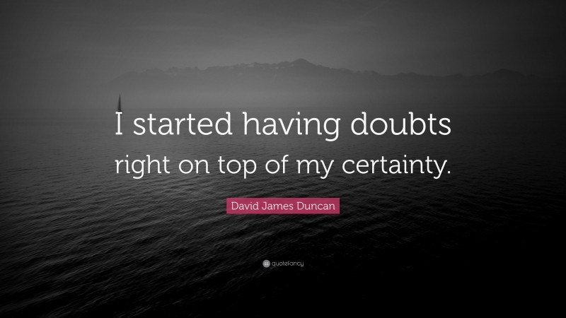 David James Duncan Quote: “I started having doubts right on top of my certainty.”