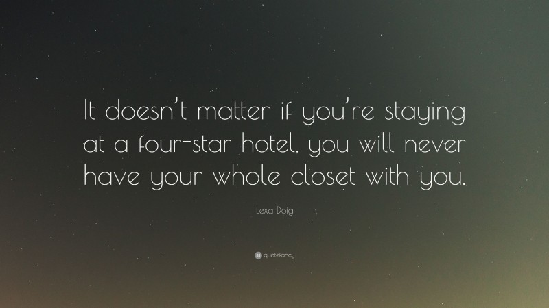 Lexa Doig Quote: “It doesn’t matter if you’re staying at a four-star hotel, you will never have your whole closet with you.”