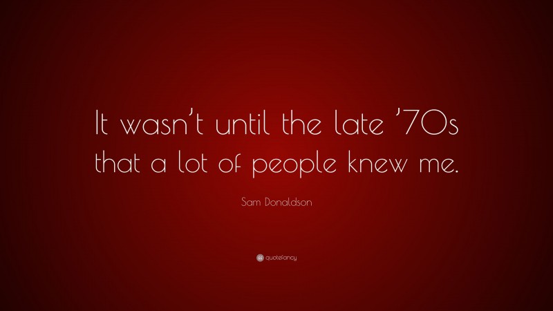 Sam Donaldson Quote: “It wasn’t until the late ’70s that a lot of people knew me.”