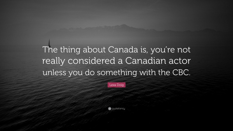 Lexa Doig Quote: “The thing about Canada is, you’re not really considered a Canadian actor unless you do something with the CBC.”