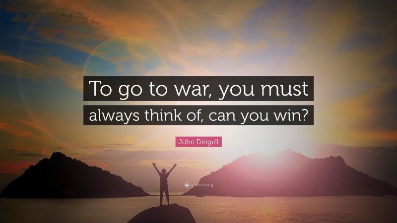 John Dingell Quote: “To go to war, you must always think of, can you win?”