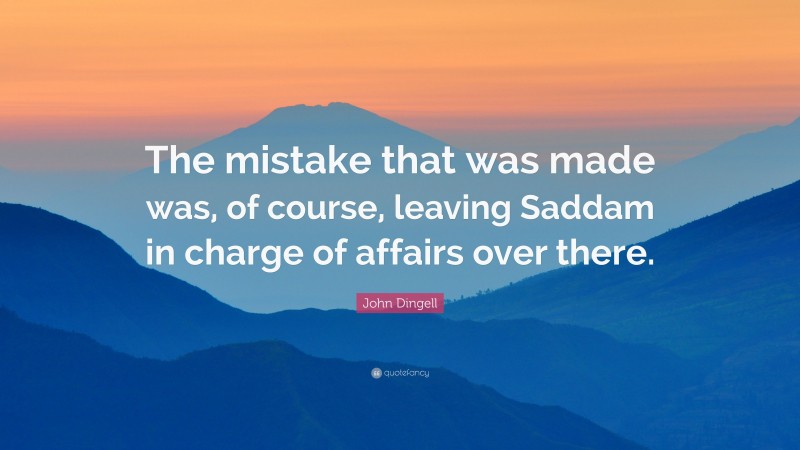 John Dingell Quote: “The mistake that was made was, of course, leaving Saddam in charge of affairs over there.”