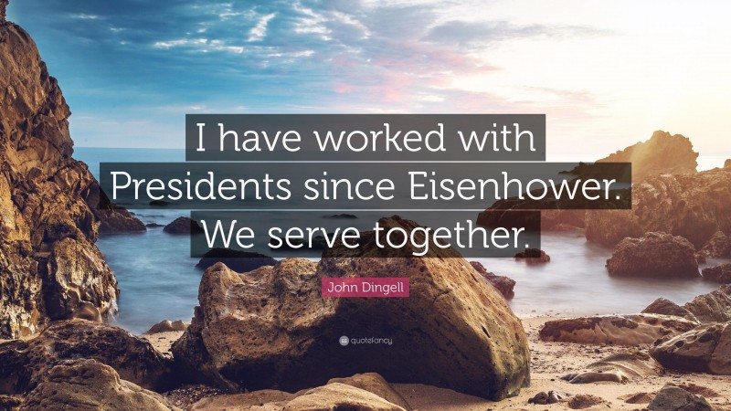 John Dingell Quote: “I have worked with Presidents since Eisenhower. We serve together.”
