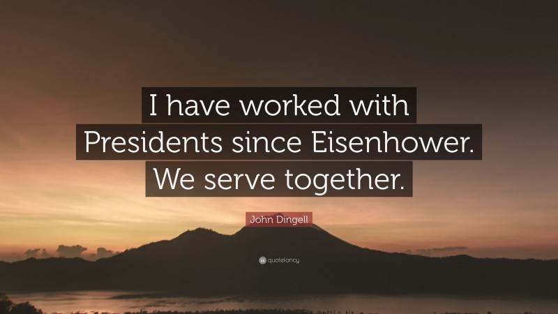 John Dingell Quote: “I have worked with Presidents since Eisenhower. We serve together.”