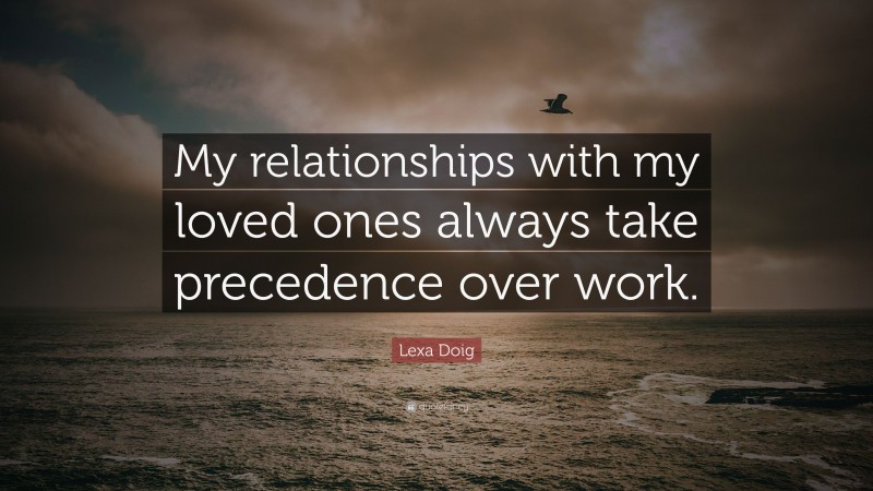 Lexa Doig Quote: “My relationships with my loved ones always take precedence over work.”