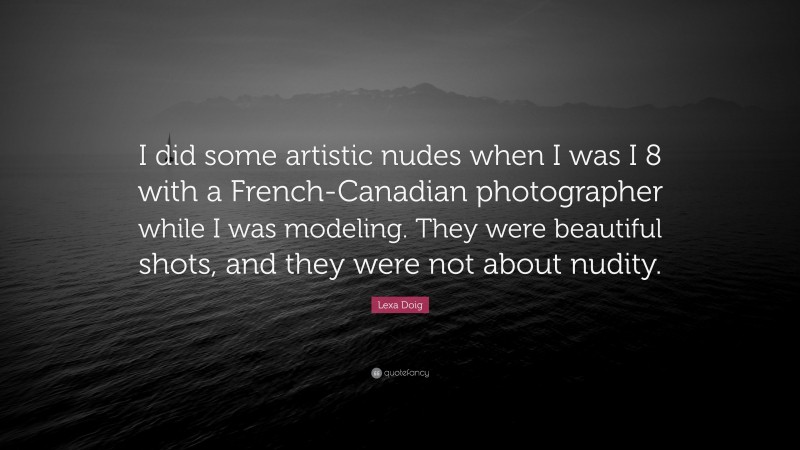 Lexa Doig Quote: “I did some artistic nudes when I was I 8 with a French-Canadian photographer while I was modeling. They were beautiful shots, and they were not about nudity.”