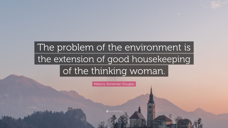 Marjory Stoneman Douglas Quote: “The problem of the environment is the extension of good housekeeping of the thinking woman.”
