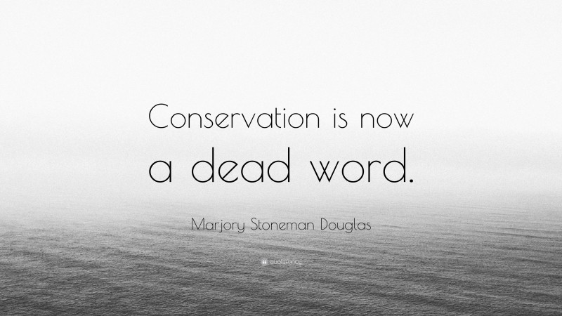 Marjory Stoneman Douglas Quote: “Conservation is now a dead word.”