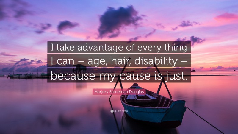 Marjory Stoneman Douglas Quote: “I take advantage of every thing I can – age, hair, disability – because my cause is just.”