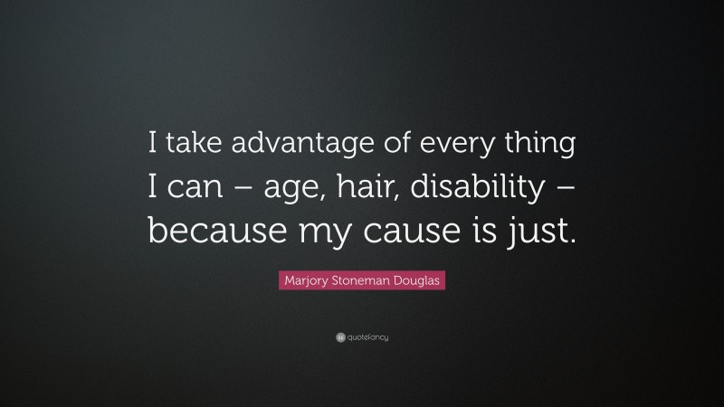 Marjory Stoneman Douglas Quote: “I take advantage of every thing I can – age, hair, disability – because my cause is just.”
