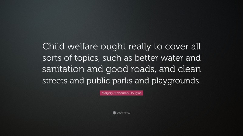 Marjory Stoneman Douglas Quote: “Child welfare ought really to cover all sorts of topics, such as better water and sanitation and good roads, and clean streets and public parks and playgrounds.”