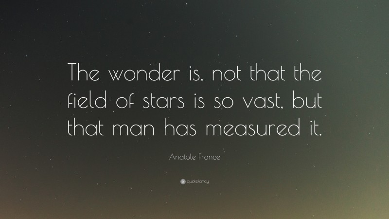 Anatole France Quote: “The wonder is, not that the field of stars is so vast, but that man has measured it.”