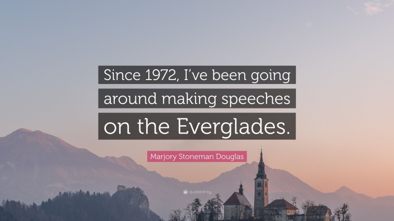 Marjory Stoneman Douglas Quote: “Since 1972, I’ve been going around making speeches on the Everglades.”