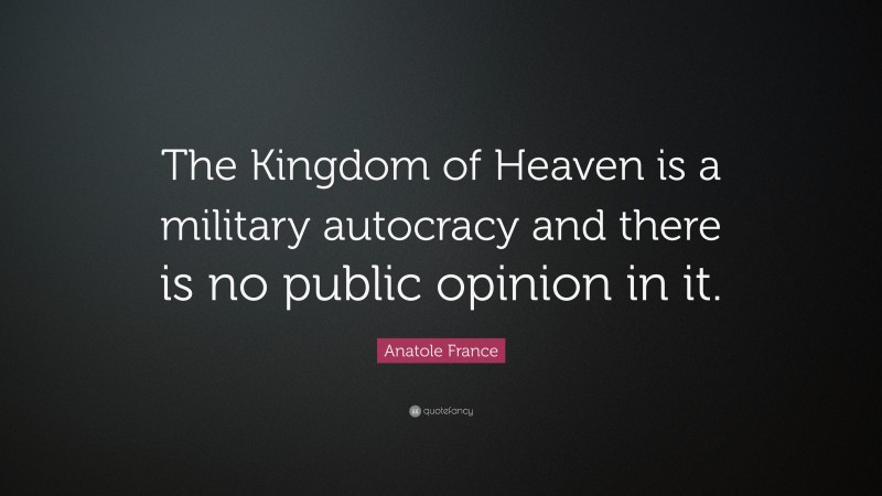 Anatole France Quote: “The Kingdom of Heaven is a military autocracy and there is no public opinion in it.”