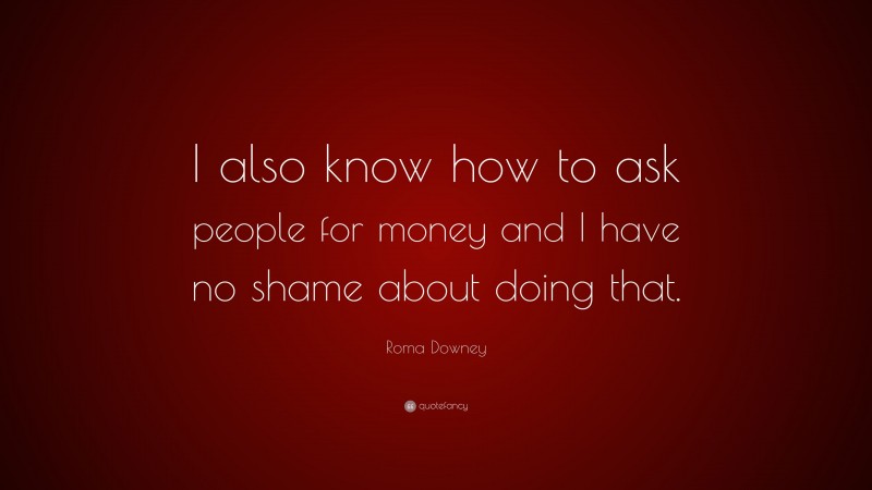 Roma Downey Quote: “I also know how to ask people for money and I have no shame about doing that.”