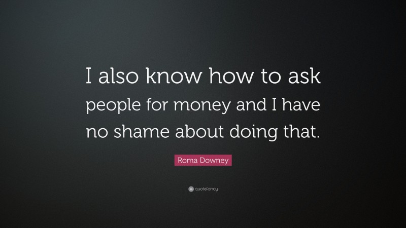 Roma Downey Quote: “I also know how to ask people for money and I have no shame about doing that.”