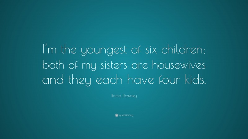 Roma Downey Quote: “I’m the youngest of six children; both of my sisters are housewives and they each have four kids.”