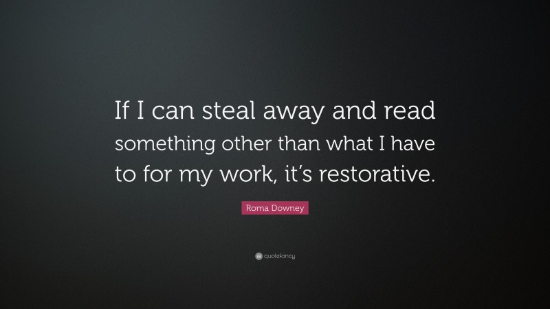 Roma Downey Quote: “If I can steal away and read something other than what I have to for my work, it’s restorative.”