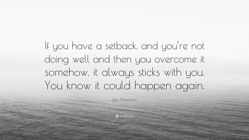 Sam Donaldson Quote: “If you have a setback, and you’re not doing well and then you overcome it somehow, it always sticks with you. You know it could happen again.”