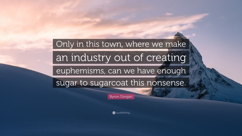 Byron Dorgan Quote: “Only in this town, where we make an industry out of creating euphemisms, can we have enough sugar to sugarcoat this nonsense.”