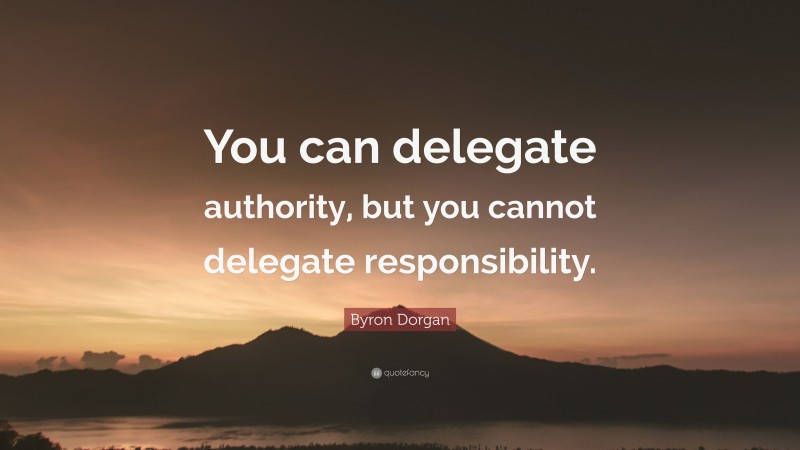 Byron Dorgan Quote: “You can delegate authority, but you cannot delegate responsibility.”
