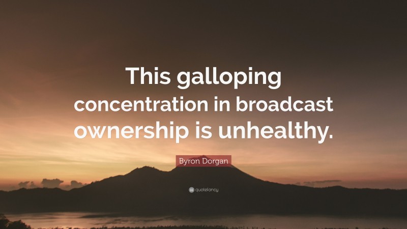 Byron Dorgan Quote: “This galloping concentration in broadcast ownership is unhealthy.”