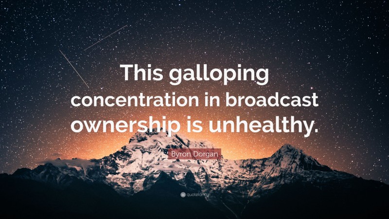 Byron Dorgan Quote: “This galloping concentration in broadcast ownership is unhealthy.”