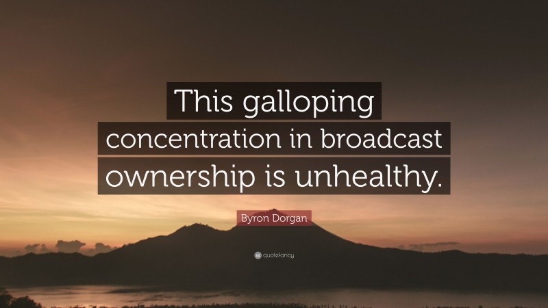 Byron Dorgan Quote: “This galloping concentration in broadcast ownership is unhealthy.”