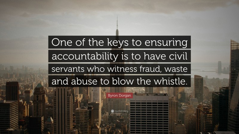 Byron Dorgan Quote: “One of the keys to ensuring accountability is to have civil servants who witness fraud, waste and abuse to blow the whistle.”
