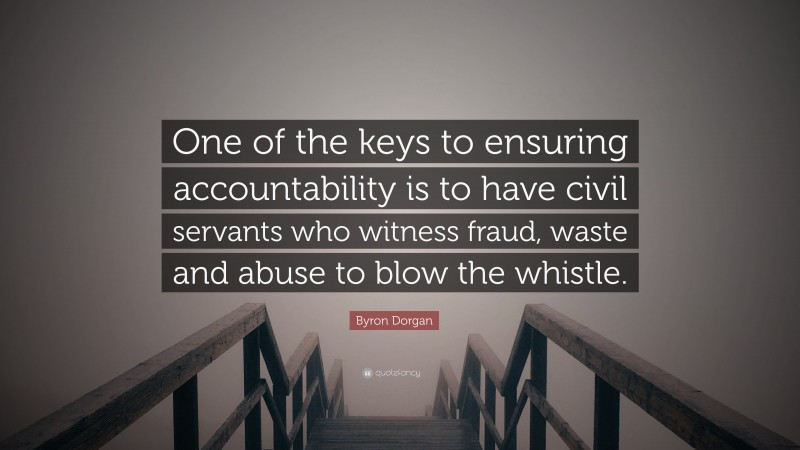 Byron Dorgan Quote: “One of the keys to ensuring accountability is to have civil servants who witness fraud, waste and abuse to blow the whistle.”