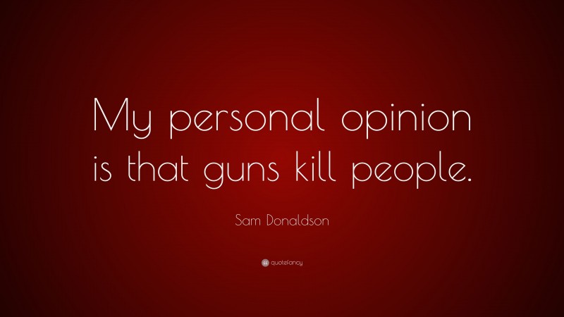Sam Donaldson Quote: “My personal opinion is that guns kill people.”