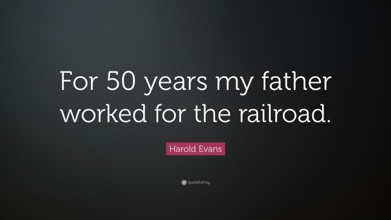 Harold Evans Quote: “For 50 years my father worked for the railroad.”