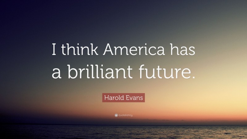 Harold Evans Quote: “I think America has a brilliant future.”