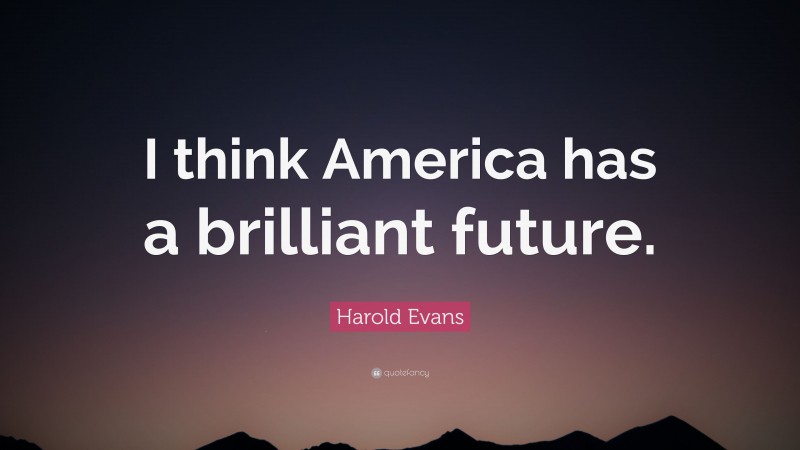 Harold Evans Quote: “I think America has a brilliant future.”