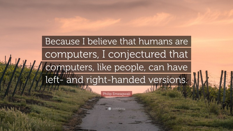 Philip Emeagwali Quote: “Because I believe that humans are computers, I conjectured that computers, like people, can have left- and right-handed versions.”