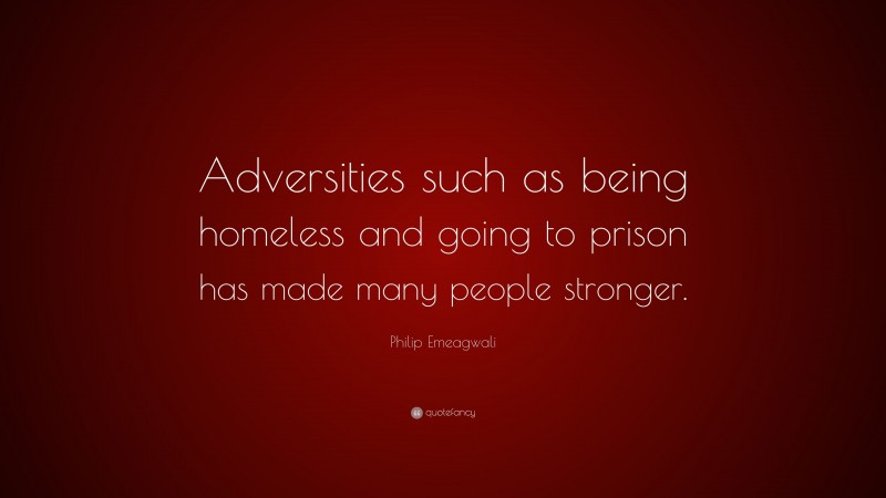 Philip Emeagwali Quote: “Adversities such as being homeless and going to prison has made many people stronger.”