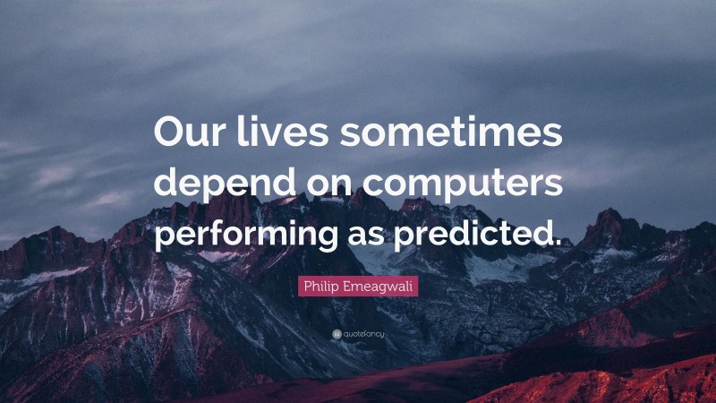 Philip Emeagwali Quote: “Our lives sometimes depend on computers performing as predicted.”